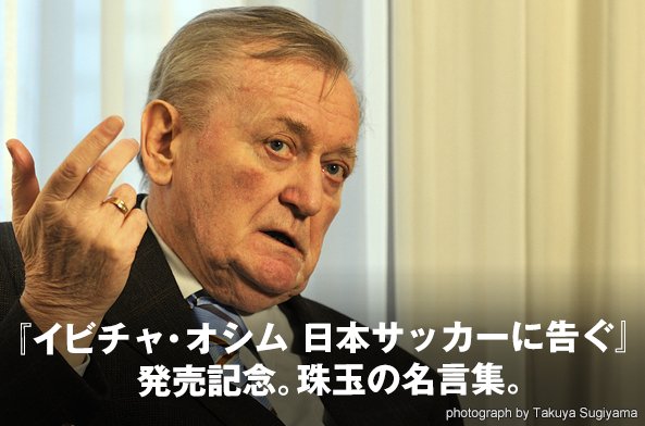 『イビチャ・オシム 日本サッカーに告ぐ』発売記念。珠玉の名言集。