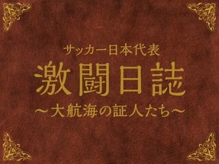 「サッカー日本代表 激闘日誌 ～大航海の証人たち～」随時コラム更新中！