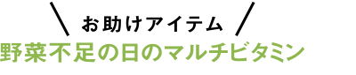 お助けアイテム 野菜不足の日のマルチビタミン