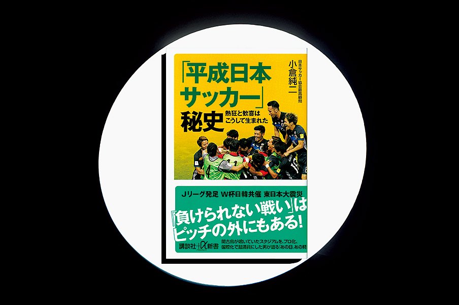 『「平成日本サッカー」秘史』日本サッカーを令和へ繋ぐ、ピッチの裏側からの奮闘録。